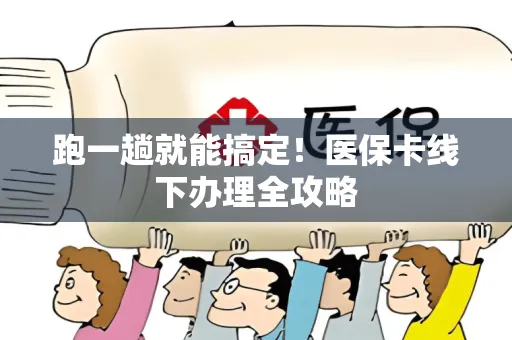 跑一趟就能搞定！医保卡线下办理全攻略